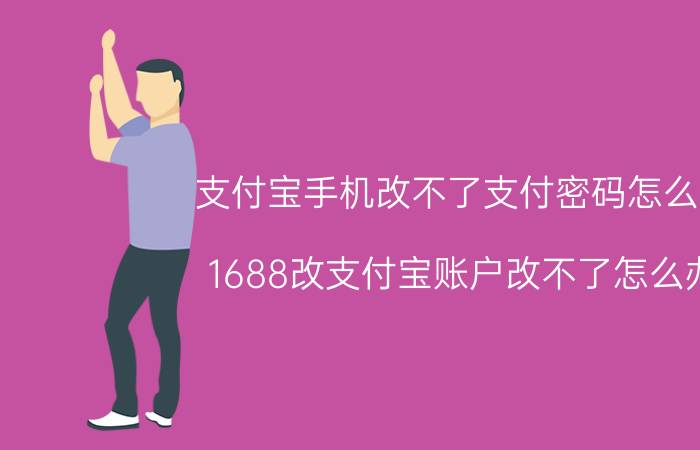 支付宝手机改不了支付密码怎么办 1688改支付宝账户改不了怎么办？